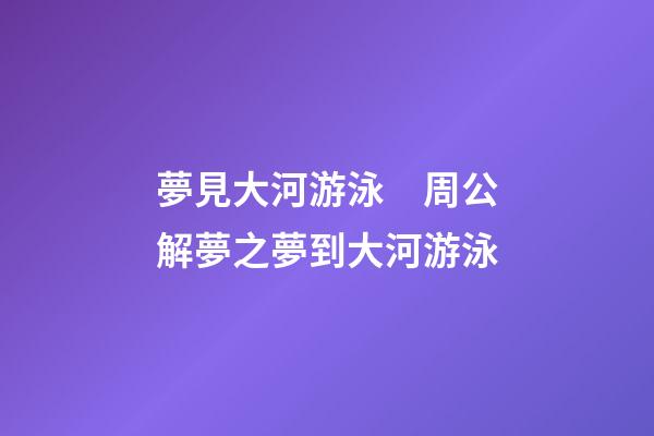 夢見大河游泳　周公解夢之夢到大河游泳